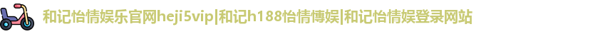 和记怡情娱乐官网heji5vip|和记h188怡情慱娱|和记怡情娱登录网站